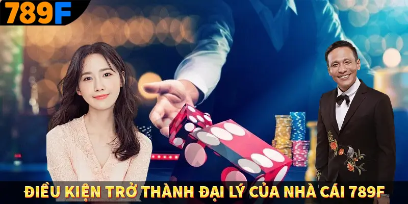 Đại Lý 789F - Kiếm Tiền Siêu Dễ, Thu Nhập Cực Khủng 2 Điều kiện trở thành đại lý của nhà cái 789F