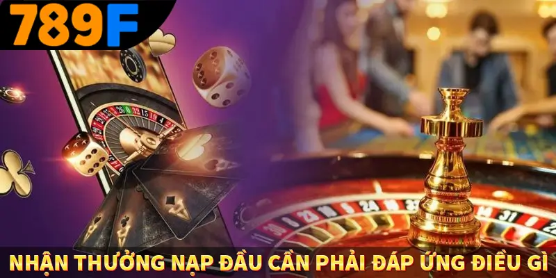 Thưởng Vip Cho Thành Viên Lâu Năm Tại Nhà Cái 789F 3 Nhận thưởng nạp đầu cần phải đáp ứng điều gì