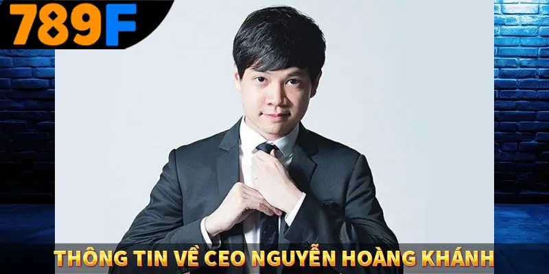 CEO Nguyễn Hoàng Khánh - Người Sáng Lập Nền Tảng 789F 1 Thông tin về CEO Nguyễn Hoàng Khánh