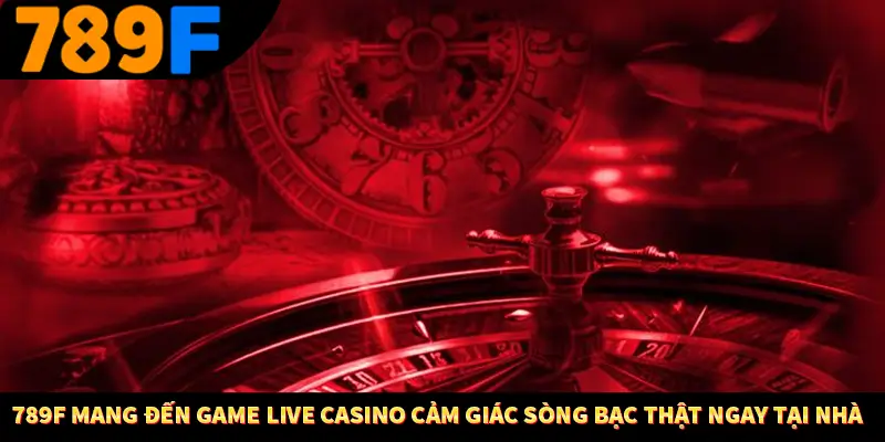 789F mang đến game live casino Cảm giác sòng bạc thật ngay tại nhà