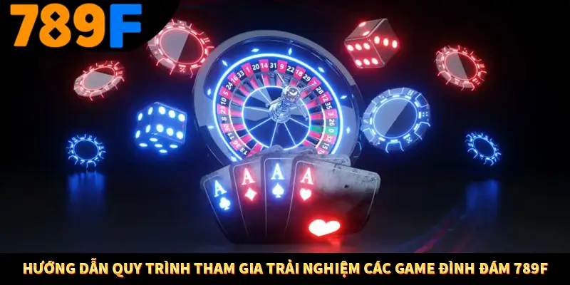 Hướng dẫn quy trình tham gia trải nghiệm các game đình đám 789F
