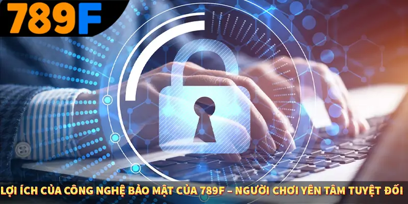 Lợi ích của công nghệ bảo mật của 789F – Người chơi yên tâm tuyệt đối