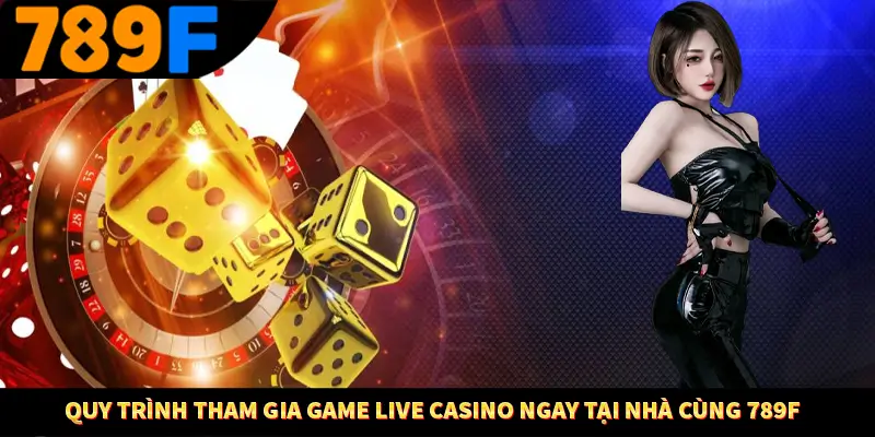 Quy trình tham gia game live casino ngay tại nhà cùng 789F