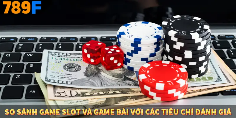 So sánh game slot và game bài với các tiêu chí đánh giá