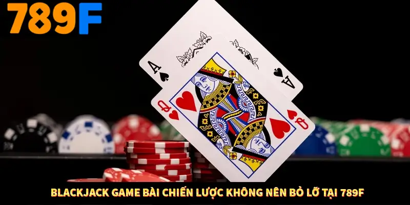 Blackjack Game Bài Chiến Lược Không Nên Bỏ Lỡ Ở 789F