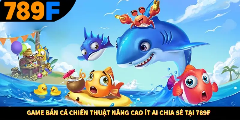 Game Bắn Cá Chiến Thuật Nâng Cao Ít Ai Chia Sẻ Ở 789F