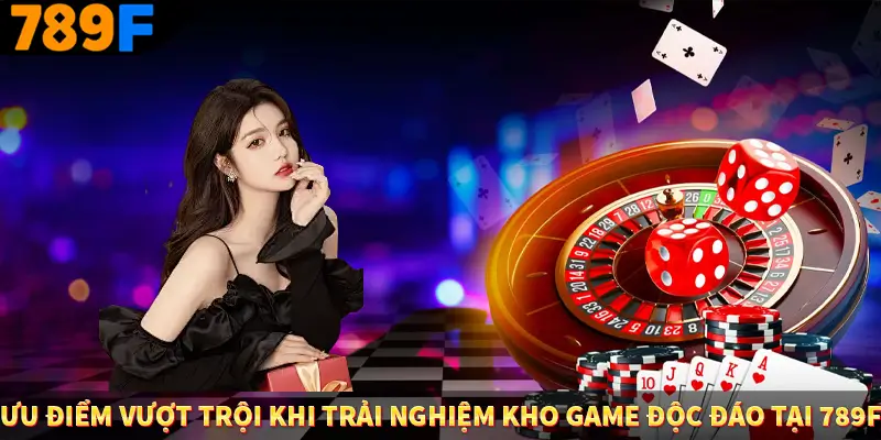 Ưu điểm vượt trội khi trải nghiệm kho game độc đáo tại 789F