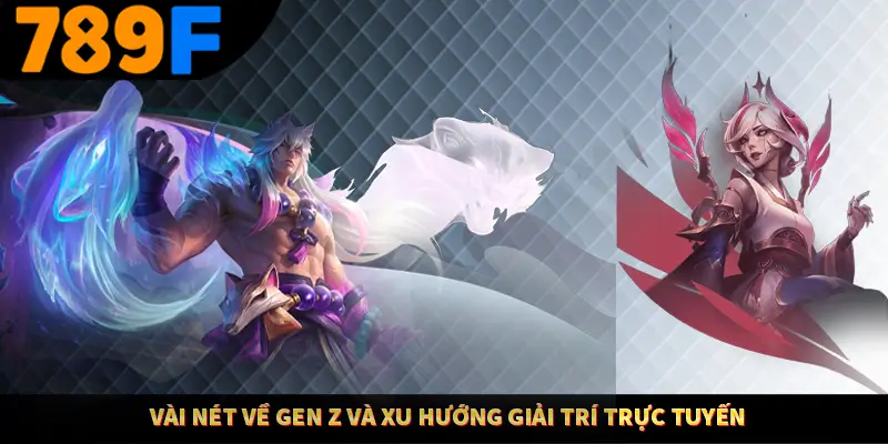 Vài nét về Gen Z và xu hướng giải trí trực tuyến