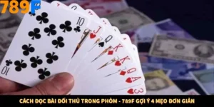 Cách Đọc Bài Đối Thủ Trong Phỏm - 789F Gợi Ý 4 Mẹo Đơn Giản