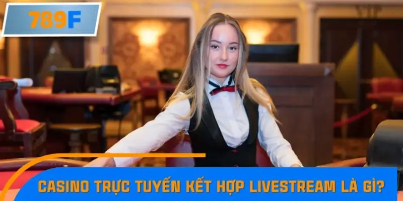 Casino trực tuyến kết hợp livestream thực tế là gì?