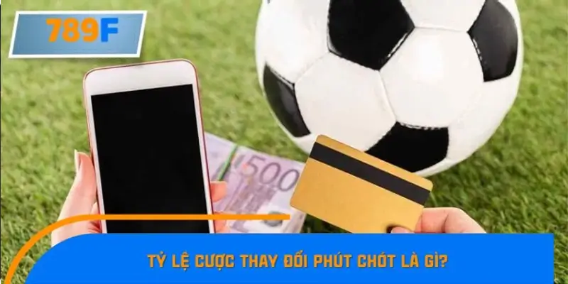 Tỷ lệ cược thay đổi phút chót được hiểu như thế nào?